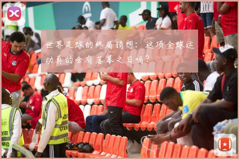 世界足球的终局猜想：这项全球运动真的会有落幕之日吗？