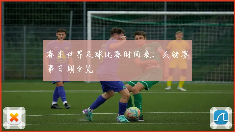 赛季世界足球比赛时间表：关键赛事日期全览