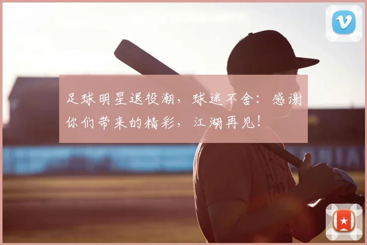足球明星退役潮，球迷不舍：感谢你们带来的精彩，江湖再见！