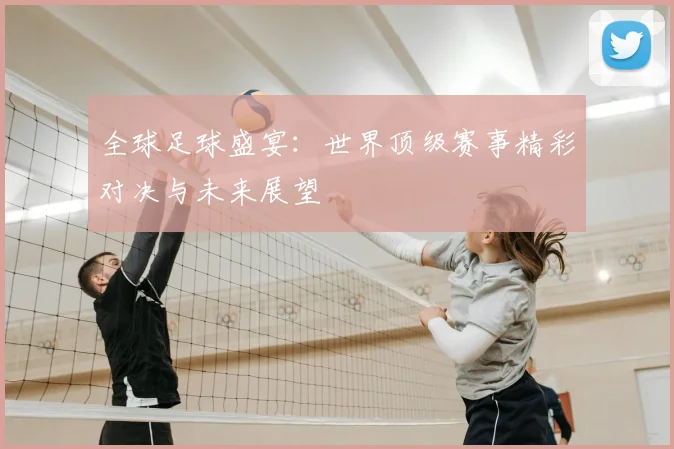 全球足球盛宴：世界顶级赛事精彩对决与未来展望