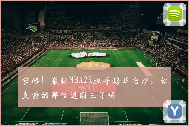 重磅！最新NBA2K选手榜单出炉，你支持的那位进前三了吗