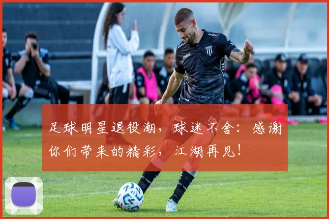 足球明星退役潮，球迷不舍：感谢你们带来的精彩，江湖再见！
