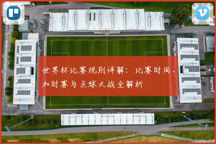 世界杯比赛规则详解：比赛时间、加时赛与点球大战全解析